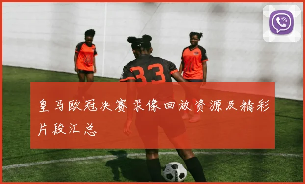 皇马欧冠决赛录像回放资源及精彩片段汇总