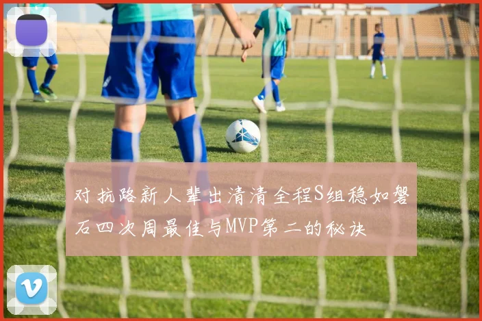 对抗路新人辈出清清全程S组稳如磐石四次周最佳与MVP第二的秘诀