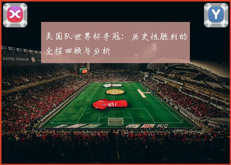 美国队世界杯夺冠：历史性胜利的全程回顾与分析