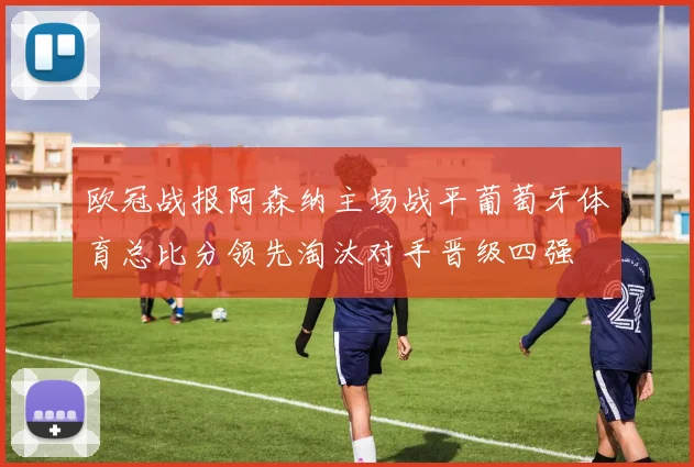 欧冠战报阿森纳主场战平葡萄牙体育总比分领先淘汰对手晋级四强