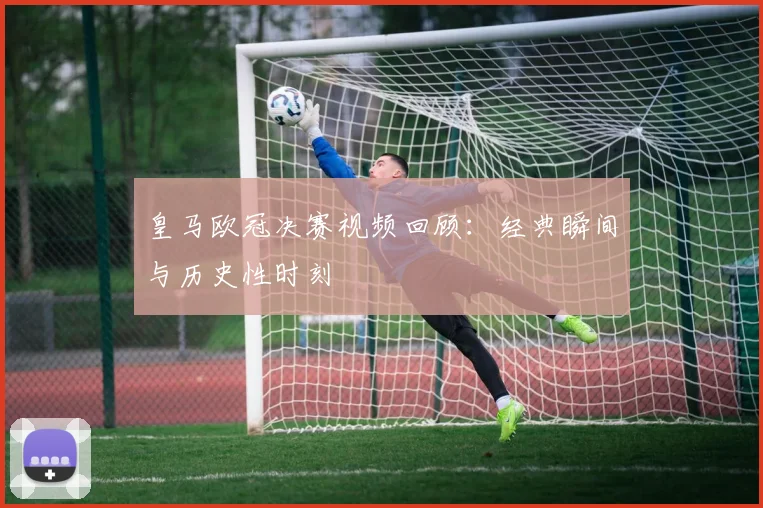 皇马欧冠决赛视频回顾:经典瞬间与历史性时刻