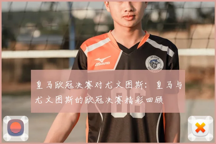 皇马欧冠决赛对尤文图斯:皇马与尤文图斯的欧冠决赛精彩回顾