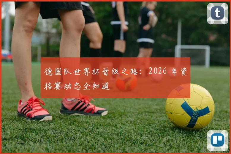 德国队世界杯晋级之路:2026 年资格赛动态全知道