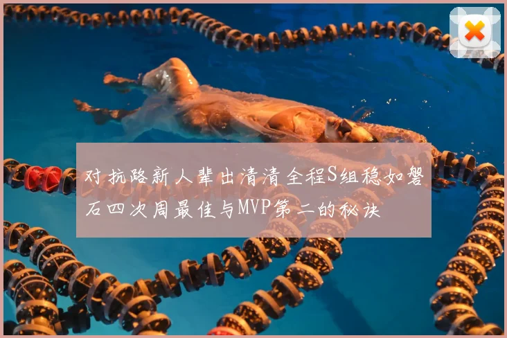 对抗路新人辈出清清全程S组稳如磐石四次周最佳与MVP第二的秘诀