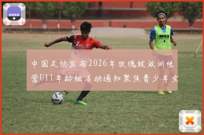中国足协发布2026年玫瑰绽放训练营U11年龄组活动通知聚焦青少年女足发展